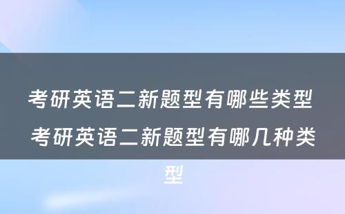 考研英语二新题型有哪些类型 考研英语二新题型有哪几种类型