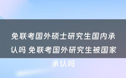 免联考国外硕士研究生国内承认吗 免联考国外研究生被国家承认吗