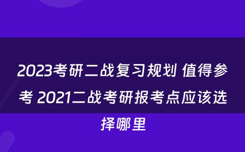 2023考研二战复习规划 值得参考 2021二战考研报考点应该选择哪里