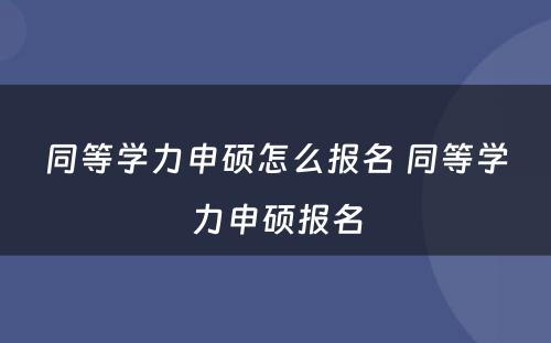 同等学力申硕怎么报名 同等学力申硕报名