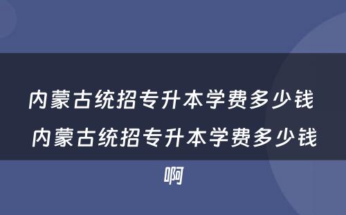 内蒙古统招专升本学费多少钱 内蒙古统招专升本学费多少钱啊