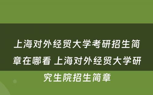 上海对外经贸大学考研招生简章在哪看 上海对外经贸大学研究生院招生简章