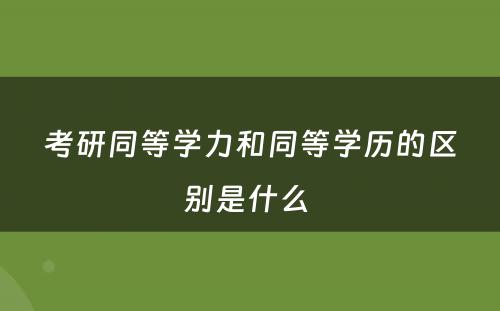 考研同等学力和同等学历的区别是什么 