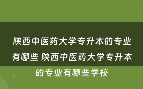 陕西中医药大学专升本的专业有哪些 陕西中医药大学专升本的专业有哪些学校