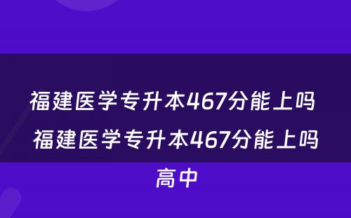 福建医学专升本467分能上吗 福建医学专升本467分能上吗高中