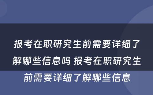 报考在职研究生前需要详细了解哪些信息吗 报考在职研究生前需要详细了解哪些信息