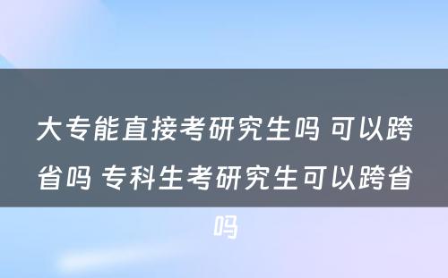 大专能直接考研究生吗 可以跨省吗 专科生考研究生可以跨省吗