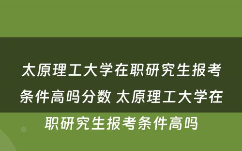 太原理工大学在职研究生报考条件高吗分数 太原理工大学在职研究生报考条件高吗