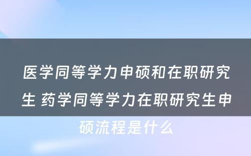 医学同等学力申硕和在职研究生 药学同等学力在职研究生申硕流程是什么