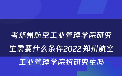 考郑州航空工业管理学院研究生需要什么条件2022 郑州航空工业管理学院招研究生吗