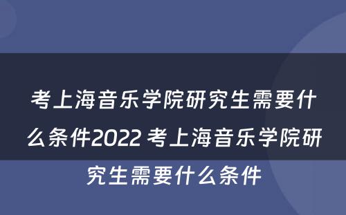 考上海音乐学院研究生需要什么条件2022 考上海音乐学院研究生需要什么条件