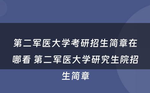 第二军医大学考研招生简章在哪看 第二军医大学研究生院招生简章