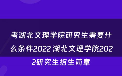 考湖北文理学院研究生需要什么条件2022 湖北文理学院2022研究生招生简章