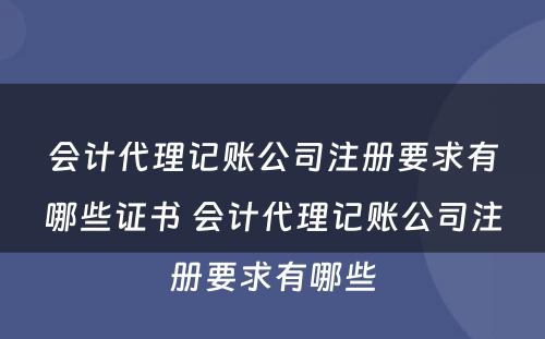 会计代理记账公司注册要求有哪些证书 会计代理记账公司注册要求有哪些