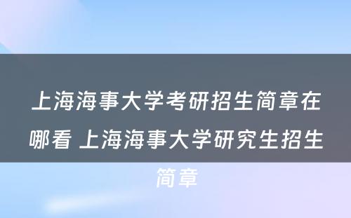 上海海事大学考研招生简章在哪看 上海海事大学研究生招生简章