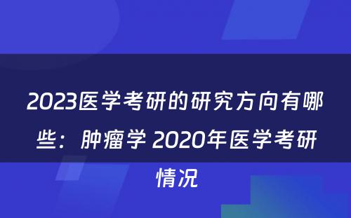 2023医学考研的研究方向有哪些：肿瘤学 2020年医学考研情况