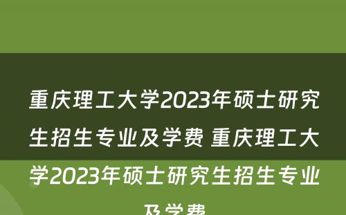 重庆理工大学2023年硕士研究生招生专业及学费 重庆理工大学2023年硕士研究生招生专业及学费