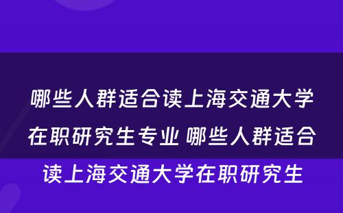 哪些人群适合读上海交通大学在职研究生专业 哪些人群适合读上海交通大学在职研究生