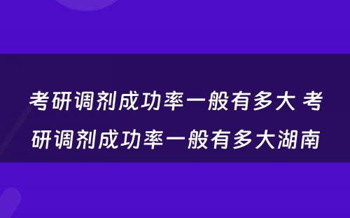 考研调剂成功率一般有多大 考研调剂成功率一般有多大湖南