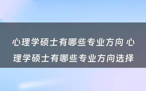 心理学硕士有哪些专业方向 心理学硕士有哪些专业方向选择