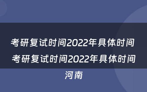 考研复试时间2022年具体时间 考研复试时间2022年具体时间河南