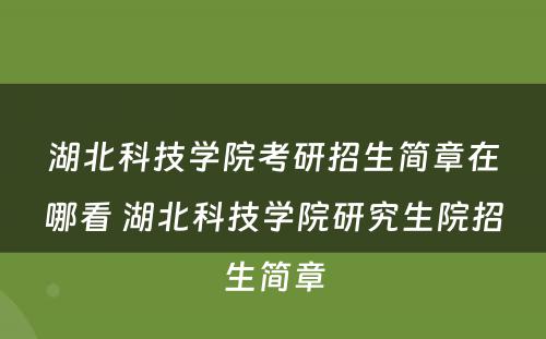 湖北科技学院考研招生简章在哪看 湖北科技学院研究生院招生简章