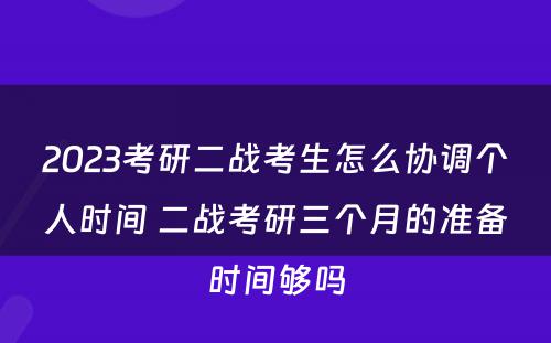 2023考研二战考生怎么协调个人时间 二战考研三个月的准备时间够吗