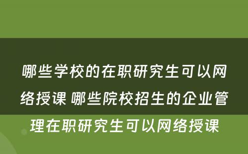 哪些学校的在职研究生可以网络授课 哪些院校招生的企业管理在职研究生可以网络授课