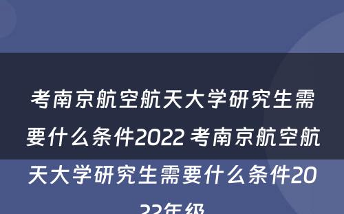 考南京航空航天大学研究生需要什么条件2022 考南京航空航天大学研究生需要什么条件2022年级