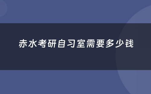 赤水考研自习室需要多少钱