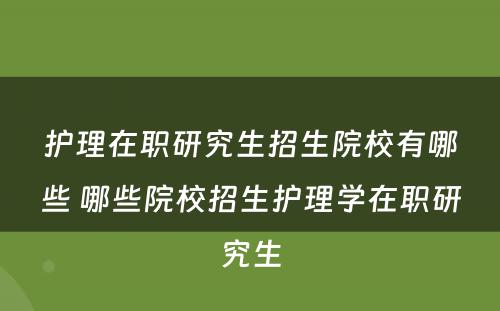 护理在职研究生招生院校有哪些 哪些院校招生护理学在职研究生