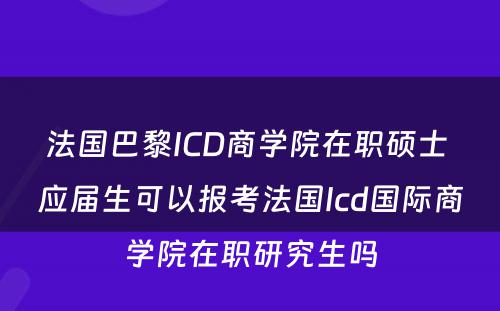 法国巴黎ICD商学院在职硕士 应届生可以报考法国Icd国际商学院在职研究生吗