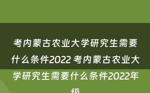 考内蒙古农业大学研究生需要什么条件2022 考内蒙古农业大学研究生需要什么条件2022年级