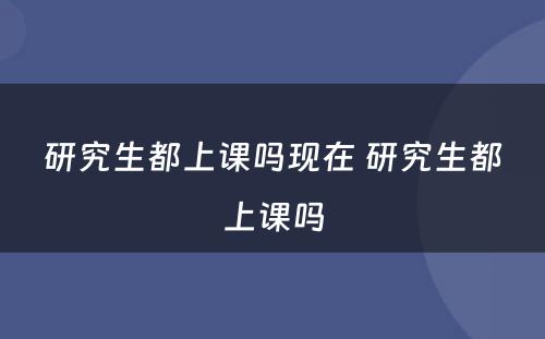 研究生都上课吗现在 研究生都上课吗