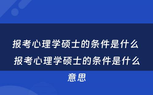 报考心理学硕士的条件是什么 报考心理学硕士的条件是什么意思