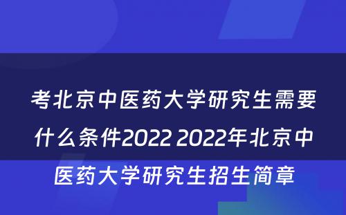 考北京中医药大学研究生需要什么条件2022 2022年北京中医药大学研究生招生简章