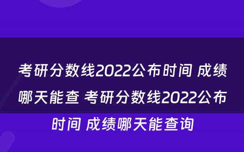 考研分数线2022公布时间 成绩哪天能查 考研分数线2022公布时间 成绩哪天能查询