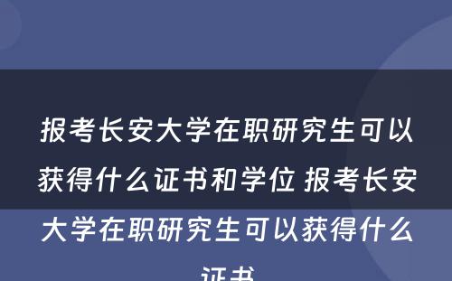 报考长安大学在职研究生可以获得什么证书和学位 报考长安大学在职研究生可以获得什么证书