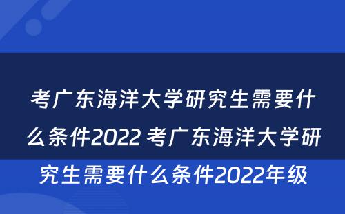 考广东海洋大学研究生需要什么条件2022 考广东海洋大学研究生需要什么条件2022年级