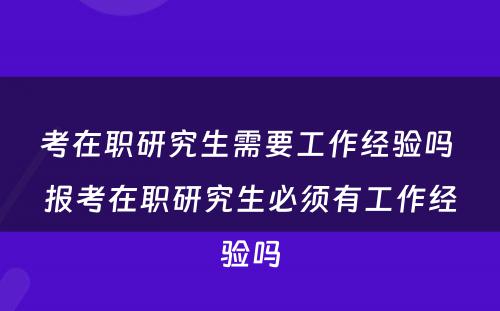 考在职研究生需要工作经验吗 报考在职研究生必须有工作经验吗