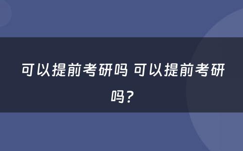 可以提前考研吗 可以提前考研吗?