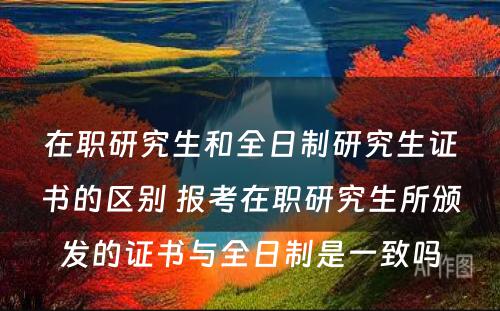 在职研究生和全日制研究生证书的区别 报考在职研究生所颁发的证书与全日制是一致吗