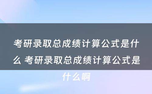 考研录取总成绩计算公式是什么 考研录取总成绩计算公式是什么啊