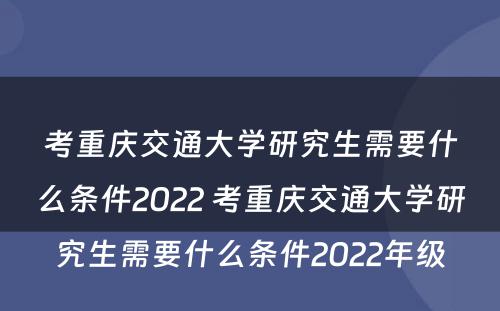 考重庆交通大学研究生需要什么条件2022 考重庆交通大学研究生需要什么条件2022年级