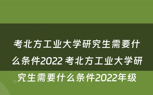 考北方工业大学研究生需要什么条件2022 考北方工业大学研究生需要什么条件2022年级