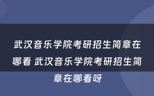 武汉音乐学院考研招生简章在哪看 武汉音乐学院考研招生简章在哪看呀