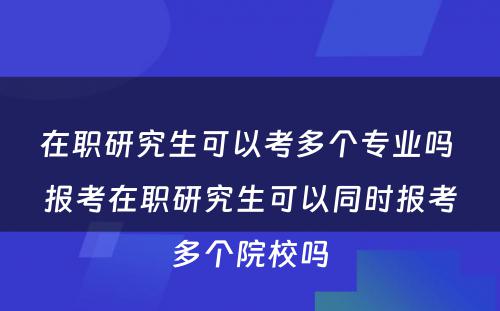 在职研究生可以考多个专业吗 报考在职研究生可以同时报考多个院校吗