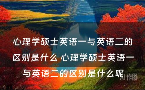 心理学硕士英语一与英语二的区别是什么 心理学硕士英语一与英语二的区别是什么呢