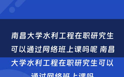 南昌大学水利工程在职研究生可以通过网络班上课吗呢 南昌大学水利工程在职研究生可以通过网络班上课吗