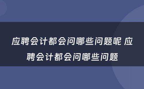 应聘会计都会问哪些问题呢 应聘会计都会问哪些问题